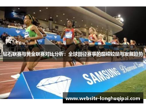 钻石联赛与黄金联赛对比分析：全球田径赛事的巅峰较量与发展趋势